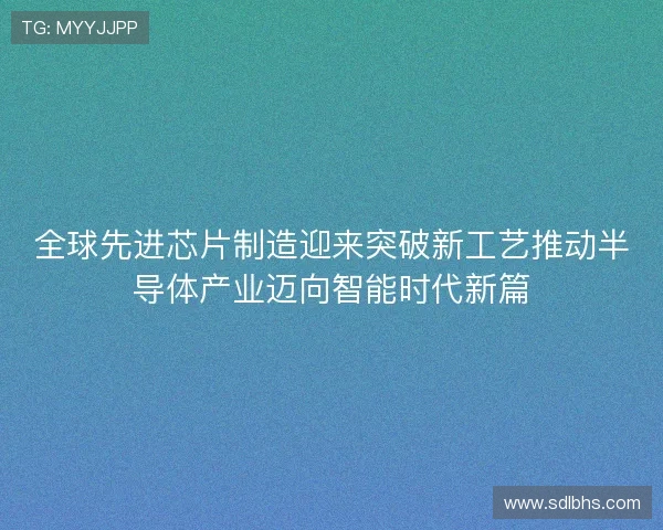 全球先进芯片制造迎来突破新工艺推动半导体产业迈向智能时代新篇