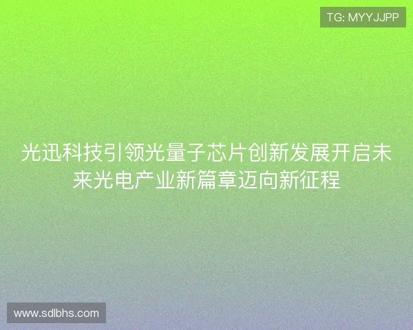 光迅科技引领光量子芯片创新发展开启未来光电产业新篇章迈向新征程
